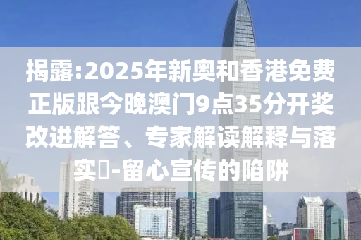 揭露:2025年新奥和香港免费正版跟今晚澳门9点35分开奖改进解答、专家解读解释与落实-留心宣传的陷阱